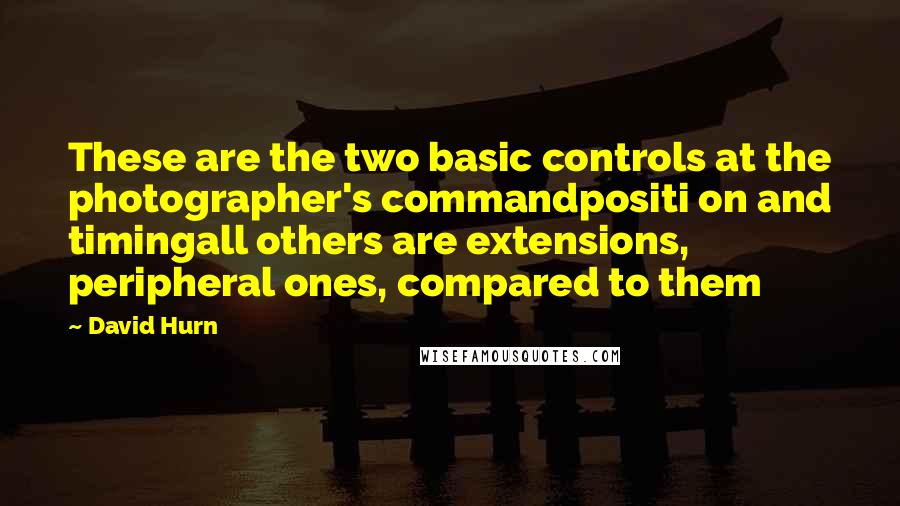 David Hurn Quotes: These are the two basic controls at the photographer's commandpositi on and timingall others are extensions, peripheral ones, compared to them