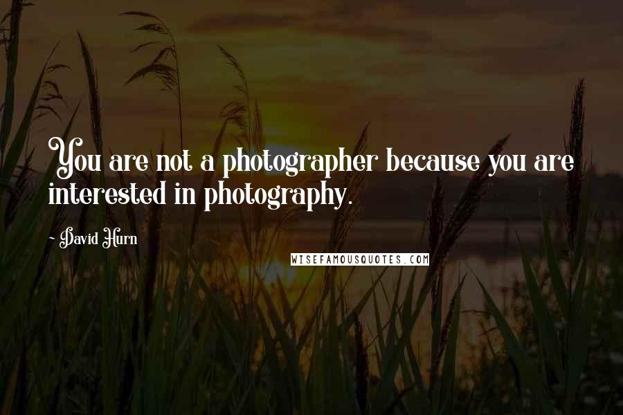 David Hurn Quotes: You are not a photographer because you are interested in photography.