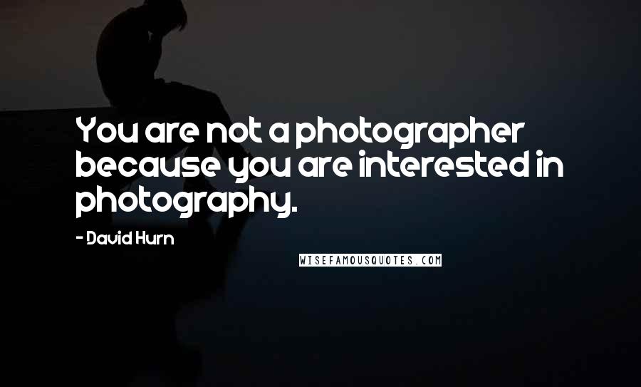 David Hurn Quotes: You are not a photographer because you are interested in photography.