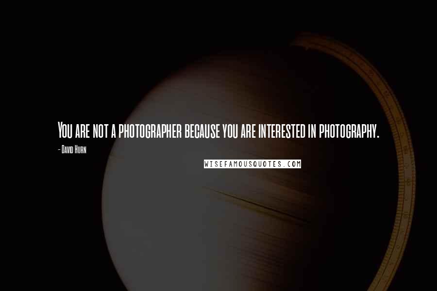 David Hurn Quotes: You are not a photographer because you are interested in photography.