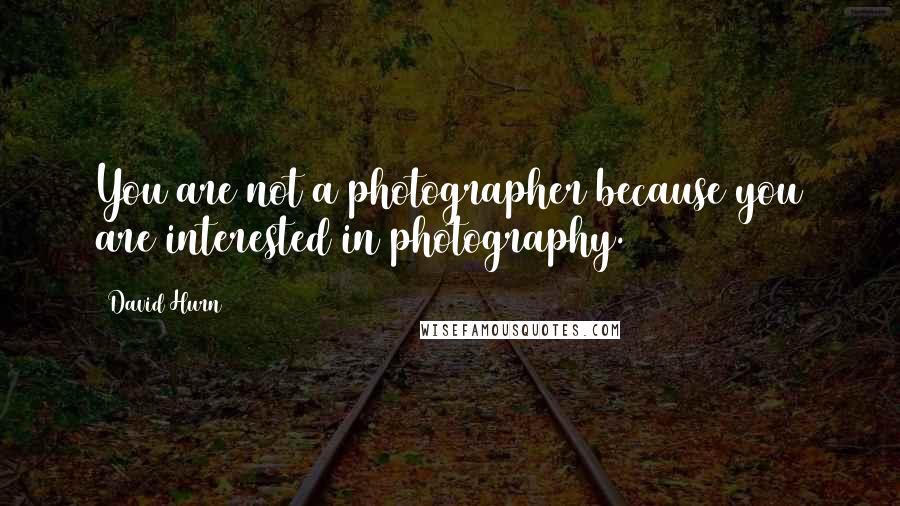 David Hurn Quotes: You are not a photographer because you are interested in photography.