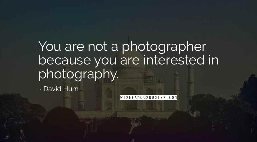 David Hurn Quotes: You are not a photographer because you are interested in photography.