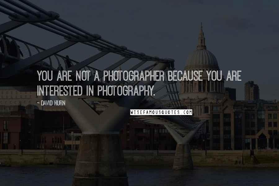 David Hurn Quotes: You are not a photographer because you are interested in photography.