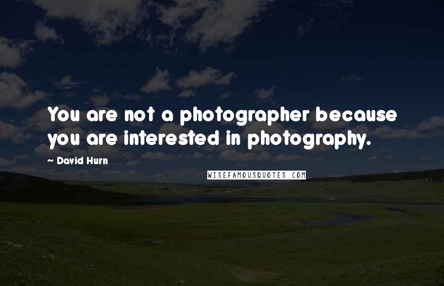 David Hurn Quotes: You are not a photographer because you are interested in photography.