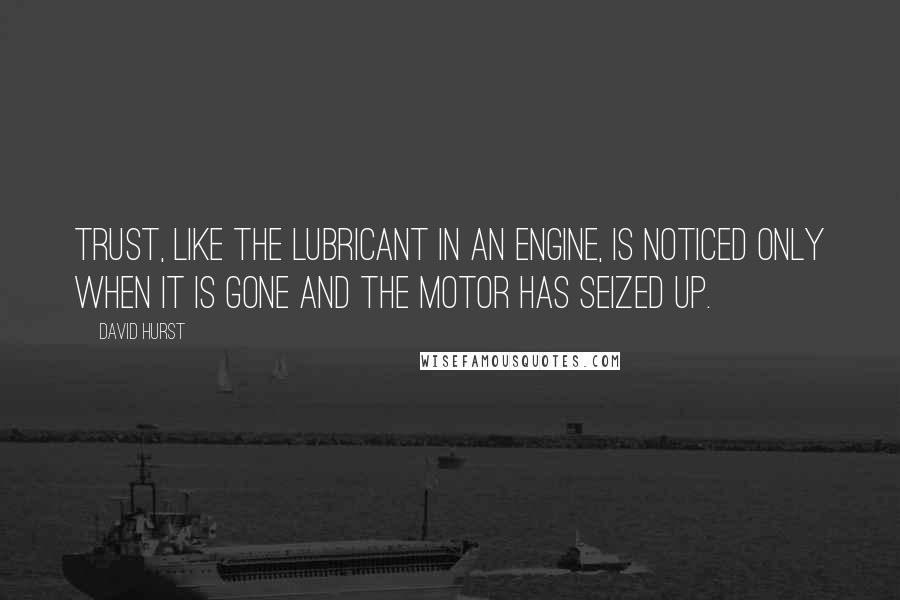 David Hurst Quotes: Trust, like the lubricant in an engine, is noticed only when it is gone and the motor has seized up.