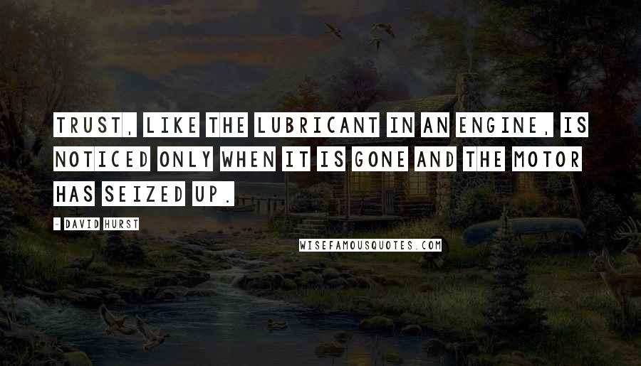 David Hurst Quotes: Trust, like the lubricant in an engine, is noticed only when it is gone and the motor has seized up.