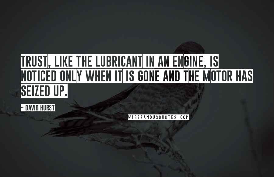 David Hurst Quotes: Trust, like the lubricant in an engine, is noticed only when it is gone and the motor has seized up.
