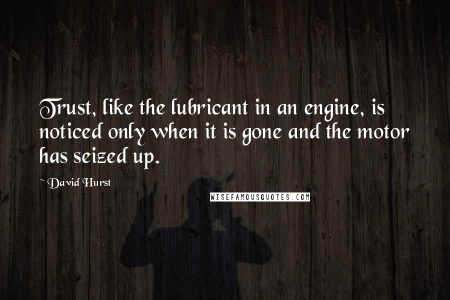 David Hurst Quotes: Trust, like the lubricant in an engine, is noticed only when it is gone and the motor has seized up.