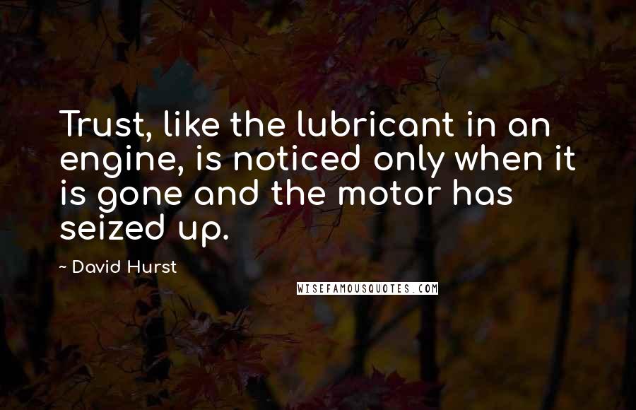 David Hurst Quotes: Trust, like the lubricant in an engine, is noticed only when it is gone and the motor has seized up.