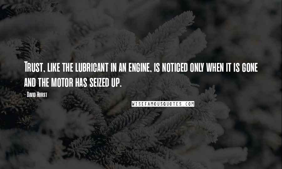 David Hurst Quotes: Trust, like the lubricant in an engine, is noticed only when it is gone and the motor has seized up.