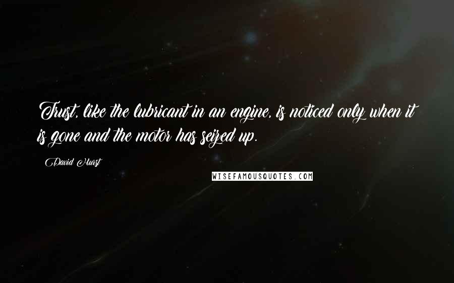 David Hurst Quotes: Trust, like the lubricant in an engine, is noticed only when it is gone and the motor has seized up.