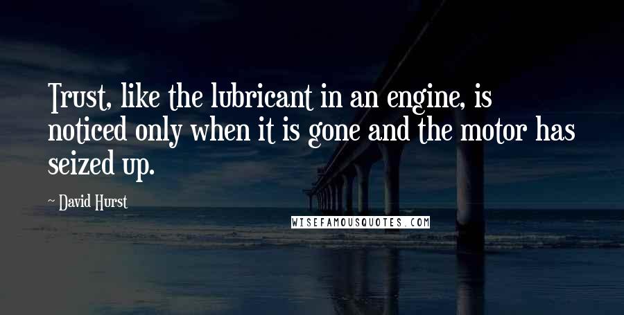 David Hurst Quotes: Trust, like the lubricant in an engine, is noticed only when it is gone and the motor has seized up.