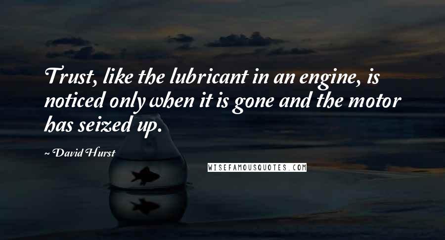 David Hurst Quotes: Trust, like the lubricant in an engine, is noticed only when it is gone and the motor has seized up.