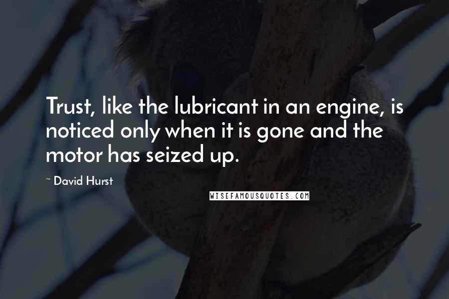 David Hurst Quotes: Trust, like the lubricant in an engine, is noticed only when it is gone and the motor has seized up.