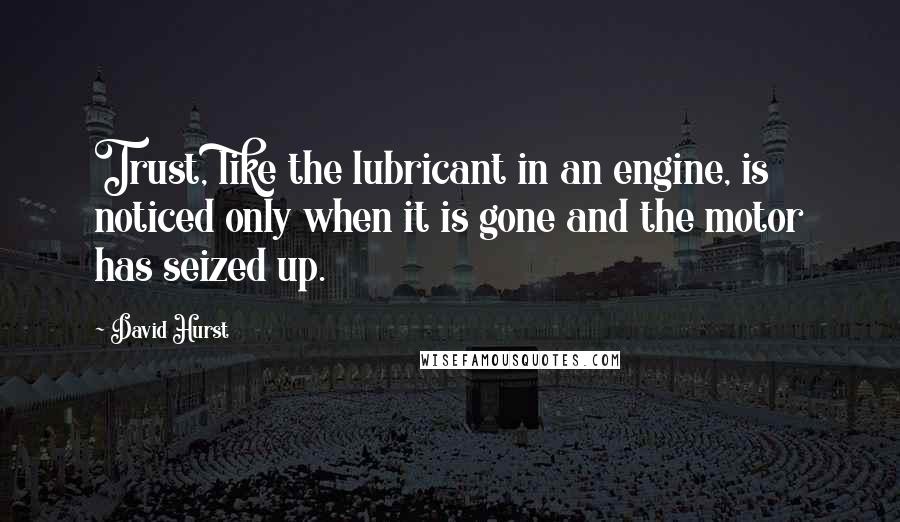David Hurst Quotes: Trust, like the lubricant in an engine, is noticed only when it is gone and the motor has seized up.