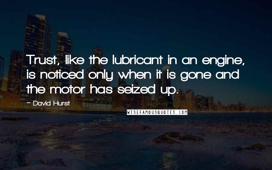 David Hurst Quotes: Trust, like the lubricant in an engine, is noticed only when it is gone and the motor has seized up.