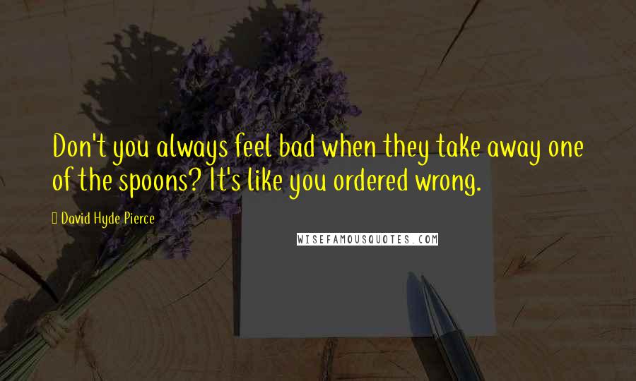 David Hyde Pierce Quotes: Don't you always feel bad when they take away one of the spoons? It's like you ordered wrong.