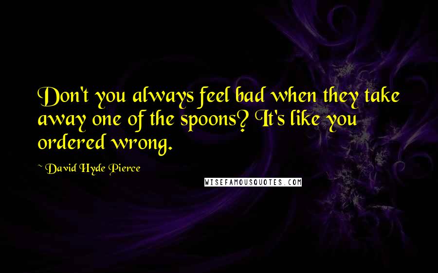 David Hyde Pierce Quotes: Don't you always feel bad when they take away one of the spoons? It's like you ordered wrong.
