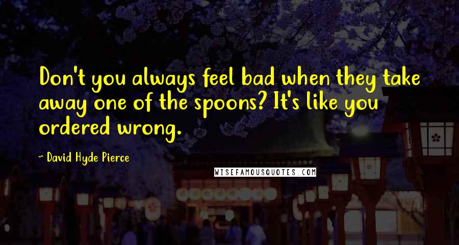 David Hyde Pierce Quotes: Don't you always feel bad when they take away one of the spoons? It's like you ordered wrong.