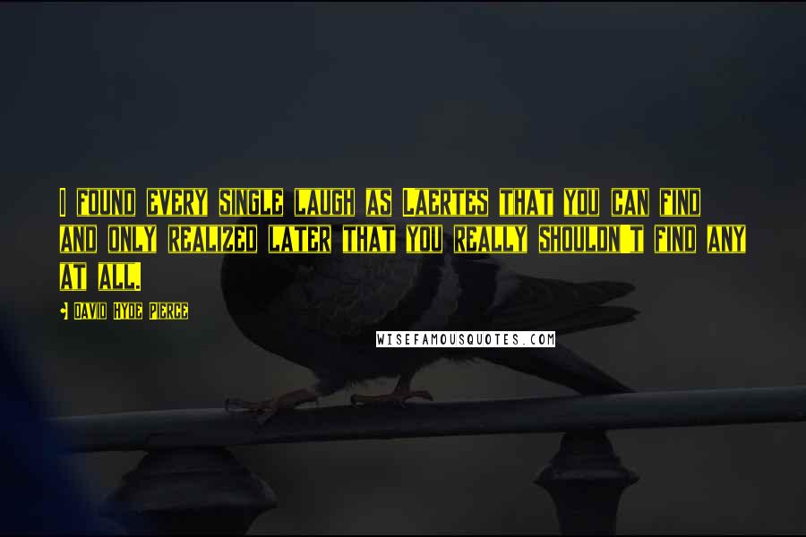 David Hyde Pierce Quotes: I found every single laugh as Laertes that you can find and only realized later that you really shouldn't find any at all.