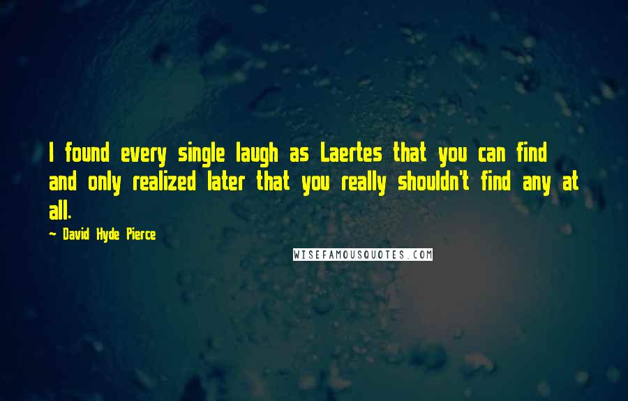 David Hyde Pierce Quotes: I found every single laugh as Laertes that you can find and only realized later that you really shouldn't find any at all.