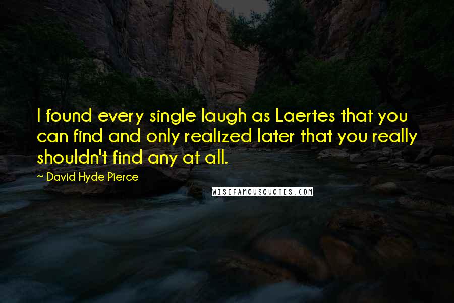 David Hyde Pierce Quotes: I found every single laugh as Laertes that you can find and only realized later that you really shouldn't find any at all.