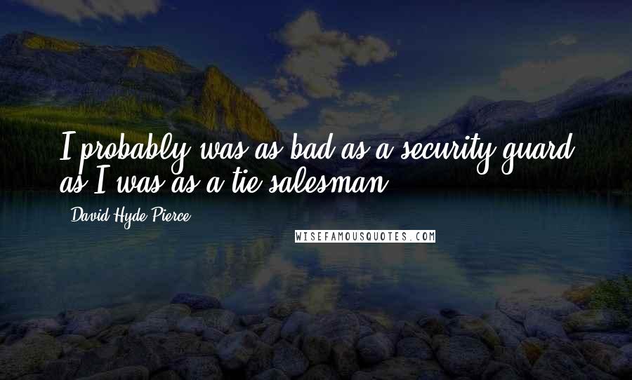 David Hyde Pierce Quotes: I probably was as bad as a security guard as I was as a tie salesman.