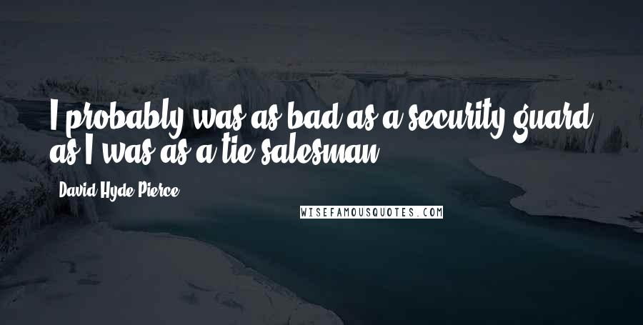 David Hyde Pierce Quotes: I probably was as bad as a security guard as I was as a tie salesman.