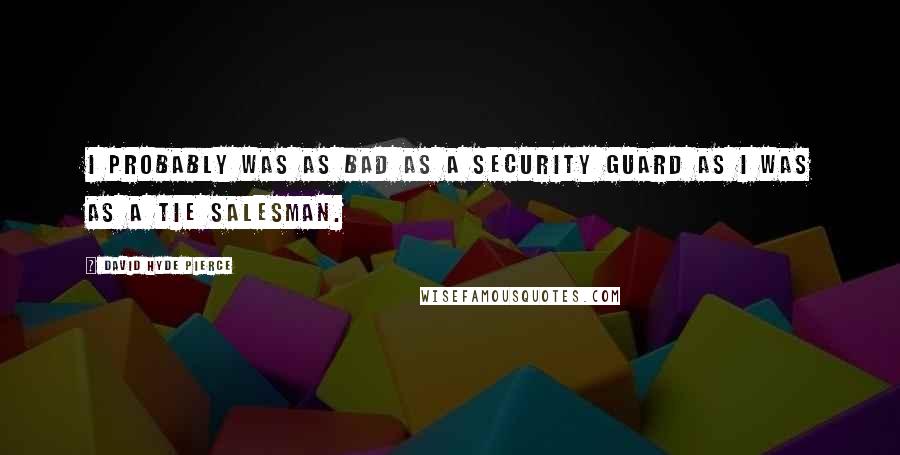 David Hyde Pierce Quotes: I probably was as bad as a security guard as I was as a tie salesman.