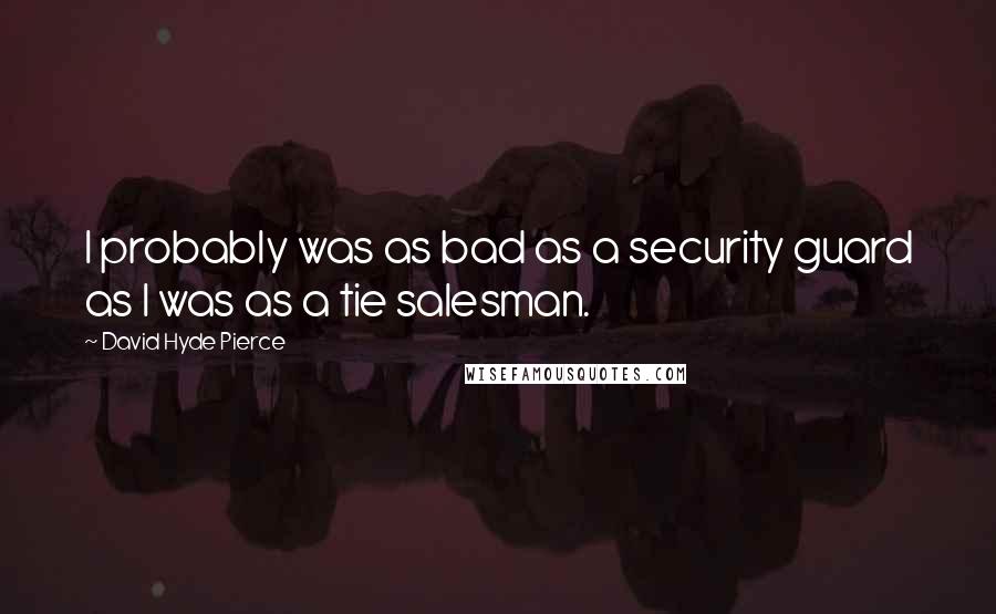 David Hyde Pierce Quotes: I probably was as bad as a security guard as I was as a tie salesman.