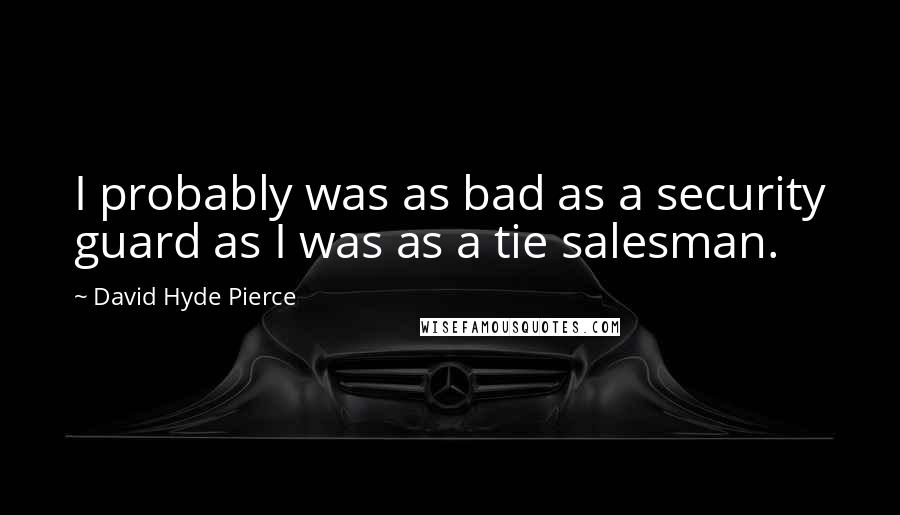 David Hyde Pierce Quotes: I probably was as bad as a security guard as I was as a tie salesman.