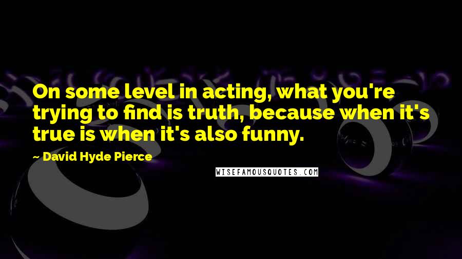 David Hyde Pierce Quotes: On some level in acting, what you're trying to find is truth, because when it's true is when it's also funny.