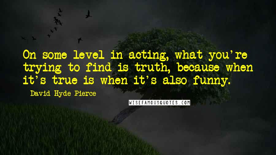 David Hyde Pierce Quotes: On some level in acting, what you're trying to find is truth, because when it's true is when it's also funny.