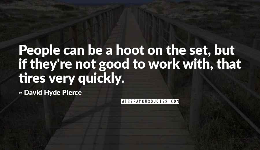 David Hyde Pierce Quotes: People can be a hoot on the set, but if they're not good to work with, that tires very quickly.