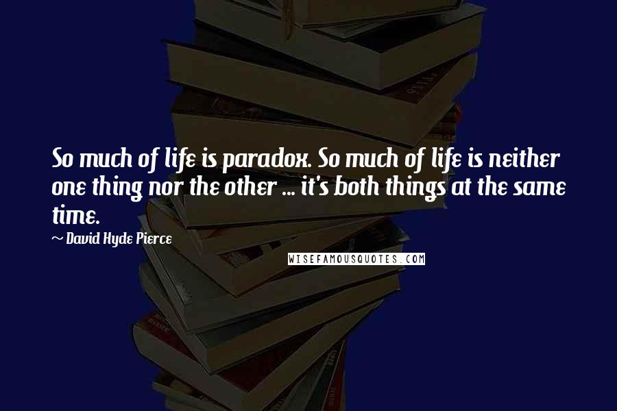 David Hyde Pierce Quotes: So much of life is paradox. So much of life is neither one thing nor the other ... it's both things at the same time.