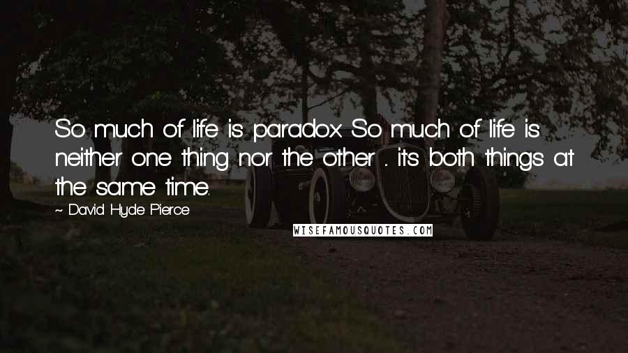 David Hyde Pierce Quotes: So much of life is paradox. So much of life is neither one thing nor the other ... it's both things at the same time.