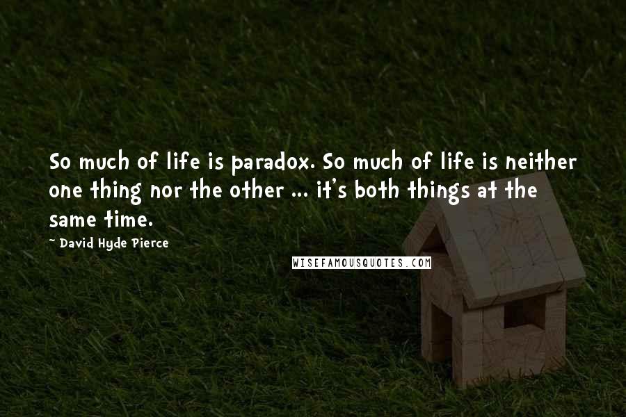 David Hyde Pierce Quotes: So much of life is paradox. So much of life is neither one thing nor the other ... it's both things at the same time.