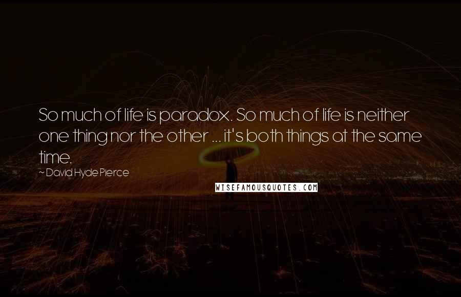 David Hyde Pierce Quotes: So much of life is paradox. So much of life is neither one thing nor the other ... it's both things at the same time.