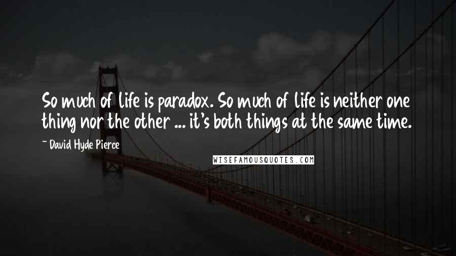 David Hyde Pierce Quotes: So much of life is paradox. So much of life is neither one thing nor the other ... it's both things at the same time.