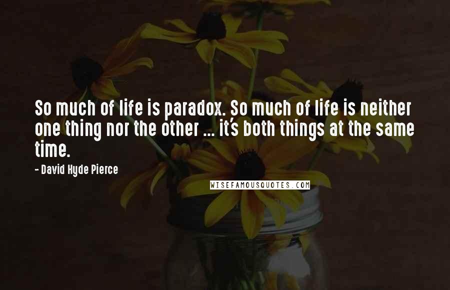 David Hyde Pierce Quotes: So much of life is paradox. So much of life is neither one thing nor the other ... it's both things at the same time.