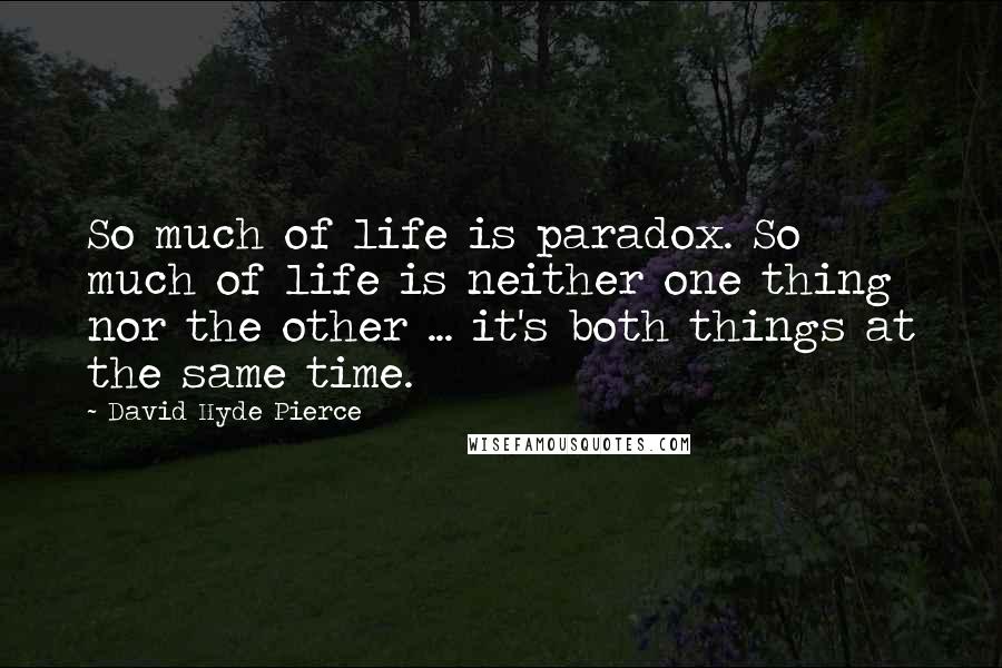 David Hyde Pierce Quotes: So much of life is paradox. So much of life is neither one thing nor the other ... it's both things at the same time.