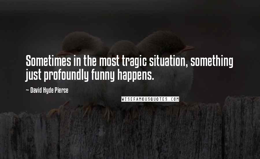 David Hyde Pierce Quotes: Sometimes in the most tragic situation, something just profoundly funny happens.