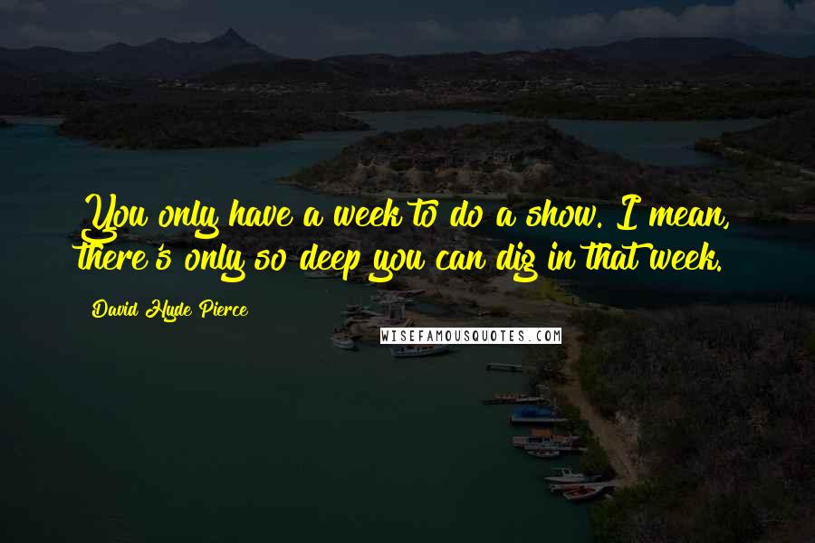 David Hyde Pierce Quotes: You only have a week to do a show. I mean, there's only so deep you can dig in that week.