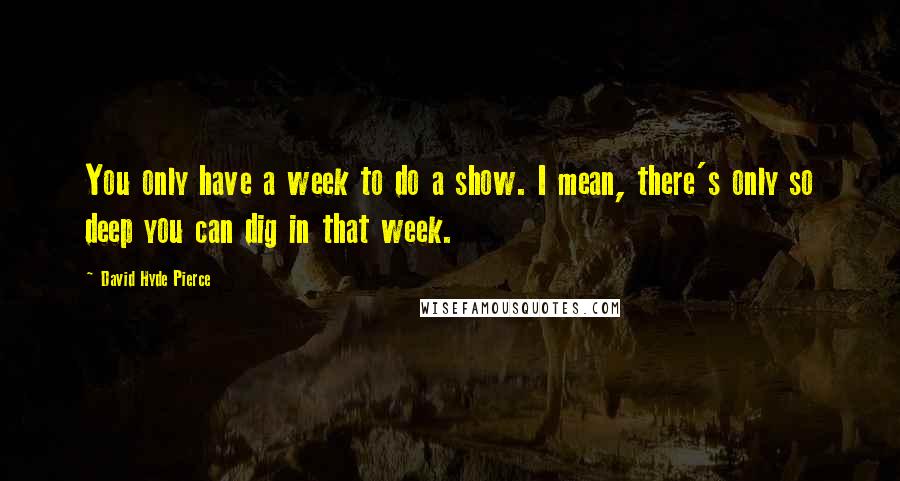 David Hyde Pierce Quotes: You only have a week to do a show. I mean, there's only so deep you can dig in that week.