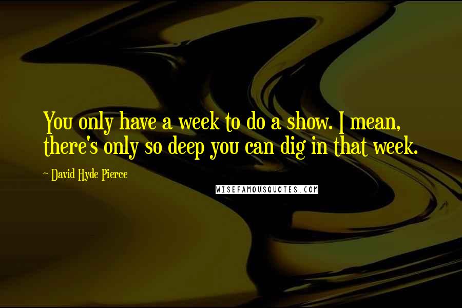 David Hyde Pierce Quotes: You only have a week to do a show. I mean, there's only so deep you can dig in that week.