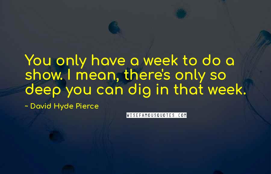 David Hyde Pierce Quotes: You only have a week to do a show. I mean, there's only so deep you can dig in that week.