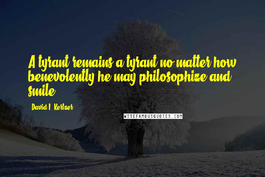 David I. Kertzer Quotes: A tyrant remains a tyrant no matter how benevolently he may philosophize and smile,