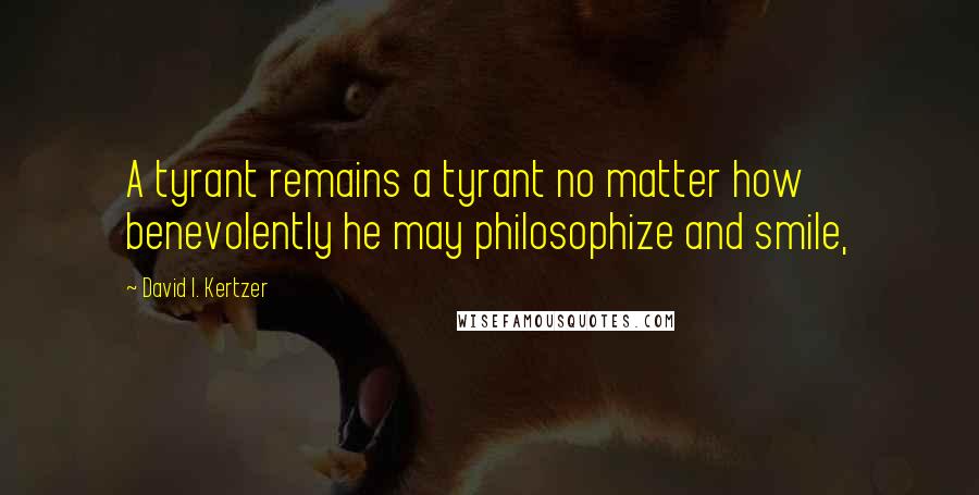 David I. Kertzer Quotes: A tyrant remains a tyrant no matter how benevolently he may philosophize and smile,