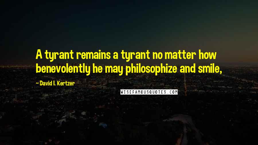 David I. Kertzer Quotes: A tyrant remains a tyrant no matter how benevolently he may philosophize and smile,