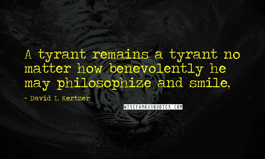 David I. Kertzer Quotes: A tyrant remains a tyrant no matter how benevolently he may philosophize and smile,